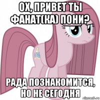 ох, привет ты фанат(ка) пони? рада познакомится, но не сегодня