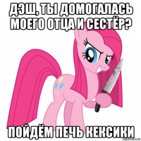 дэш, ты домогалась моего отца и сестёр? пойдём печь кексики
