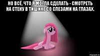 но всё, что я могла сделать - смотреть на стену в тишине со слезами на глазах. 