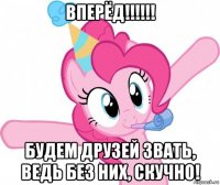 вперёд!!!!!! будем друзей звать, ведь без них, скучно!