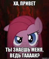 ха, привет ты знаешь меня, ведь таааак?