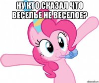 ну кто сказал что веселье не веселое? 
