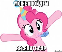 может пойдем веселиться?