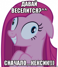 давай веселится?^^ сначало....кексик!))