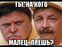 ты, на кого малец , прёшь?