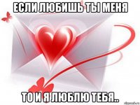 если любишь ты меня то и я люблю тебя..