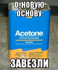 о, новую основу завезли