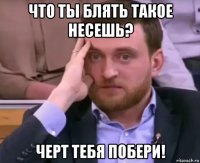 что ты блять такое несешь? черт тебя побери!