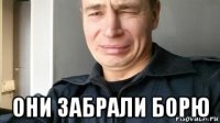  они забрали борю