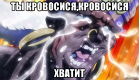 ты кровосися,кровосися хватит