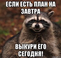 если есть план на завтра выкури его сегодня!