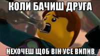 коли бачиш друга нехочеш щоб він усе випив