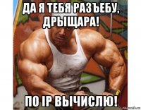 да я тебя разъебу, дрыщара! по ip вычислю!