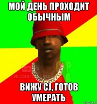 мой день проходит обычным вижу cj, готов умерать