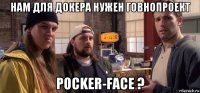 нам для докера нужен говнопроект pocker-face ?