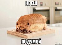 не еш подумой