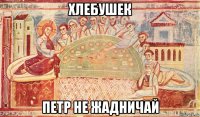 хлебушек петр не жадничай