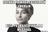 полина рыжова сосала хуй ежовый весь рот в болячках, а я мудачка