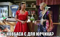  ковбаса є для юрчика?