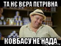 та нє вєра петрівна ковбасу не нада