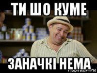 ти шо куме заначкі нема