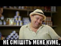  не смішіть мене куме