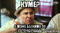 куме? а може бахнимо по соточці?ааааа