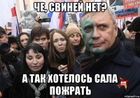 че, свиней нет? а так хотелось сала пожрать