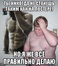 ты никогда не станешь таким как на постере! но я же всё правильно делаю