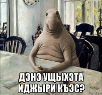 дэнэ ущыхэта иджыри къэс?