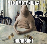 что смотришь? наливай!