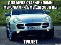 для меня старые хламы мерс, камри, бмв, до 2000 лет туалет