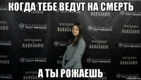 когда тебе ведут на смерть а ты рожаешь