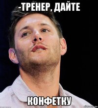 -тренер, дайте конфетку