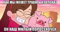 как мы может травить хэвлока? он наш милый поросеночек