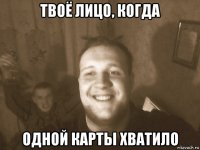 твоё лицо, когда одной карты хватило
