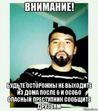 внимание! будьте осторожны не выходите из дома после 6 и особо опасный преступник сообщите друзьям