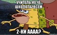учитель:ну чё школота?всем 2-ки аааа?