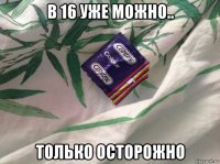 в 16 уже можно.. только осторожно