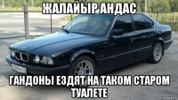 жалайыр андас гандоны ездят на таком старом туалете