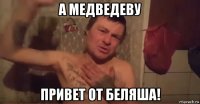 а медведеву привет от беляша!