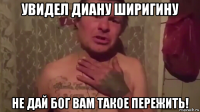 увидел диану ширигину не дай бог вам такое пережить!