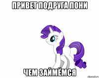 привет подруга пони чем займёмся
