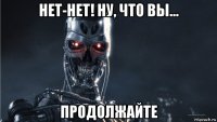 нет-нет! ну, что вы... продолжайте