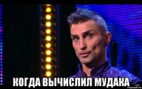  когда вычислил мудака