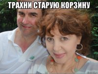трахни старую корзину 