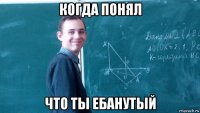 когда понял что ты ебанутый