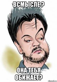 всмысле ? она тебя обижает?