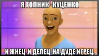 я гопник -куценко и жнец ,и делец ,на дуде игрец.