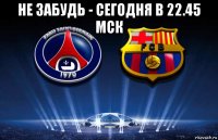 не забудь - сегодня в 22.45 мск 